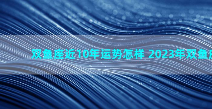 双鱼座近10年运势怎样 2023年双鱼座大爆发